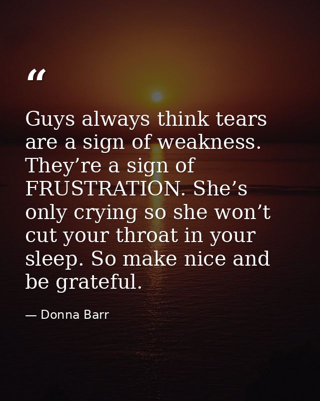 Guys always think tears are a sign of weakness. They’re a sign of FRUSTRATION. She’s only crying so she won’t cut your t — Donna Barr