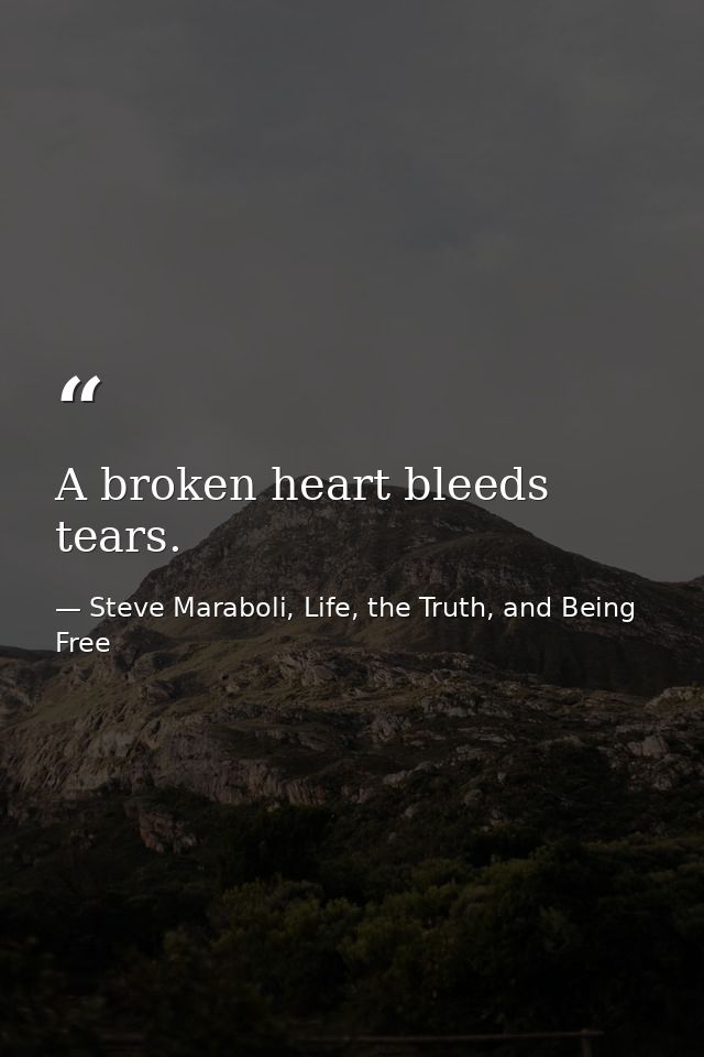 A broken heart bleeds tears. — Steve Maraboli, Life, the Truth, and Being Free