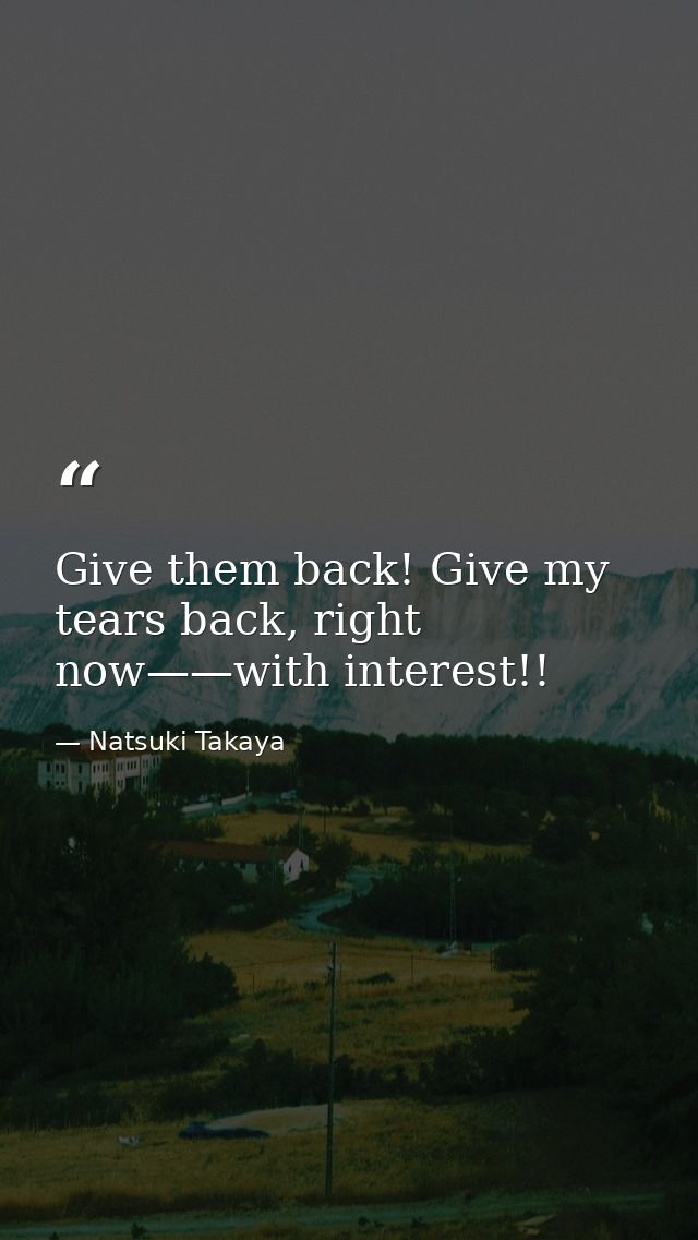 Give them back! Give my tears back, right now——with interest!! — Natsuki Takaya
