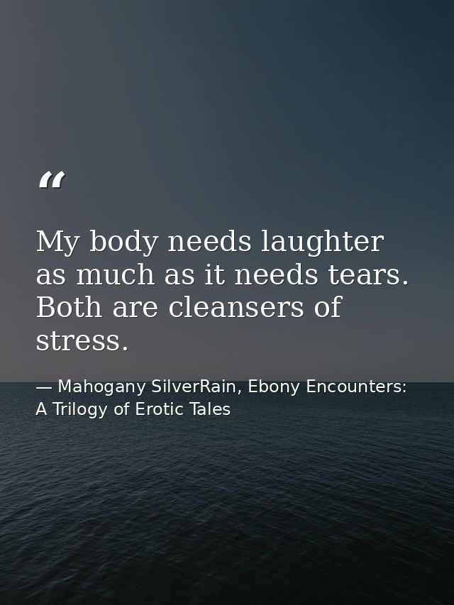 My body needs laughter as much as it needs tears. Both are cleansers of stress. — Mahogany SilverRain, Ebony Encounters: A Trilogy of Erotic Tales
