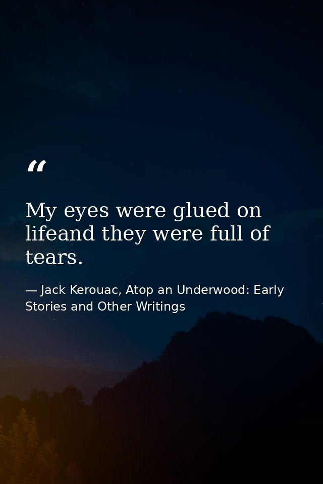 My eyes were glued on lifeand they were full of tears. — Jack Kerouac, Atop an Underwood: Early Stories and Other Writings