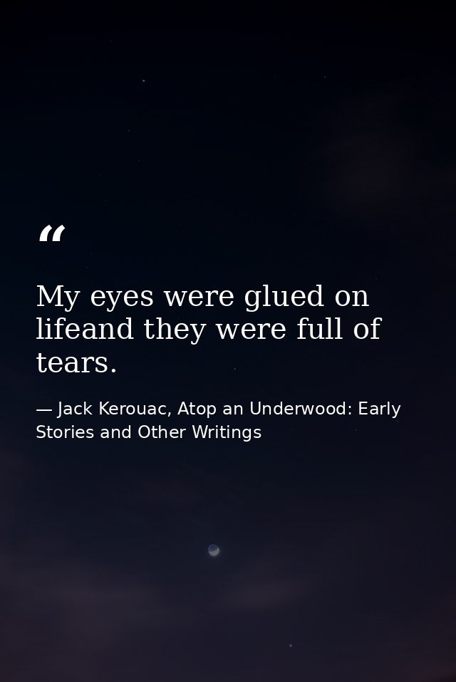 My eyes were glued on lifeand they were full of tears. — Jack Kerouac, Atop an Underwood: Early Stories and Other Writings