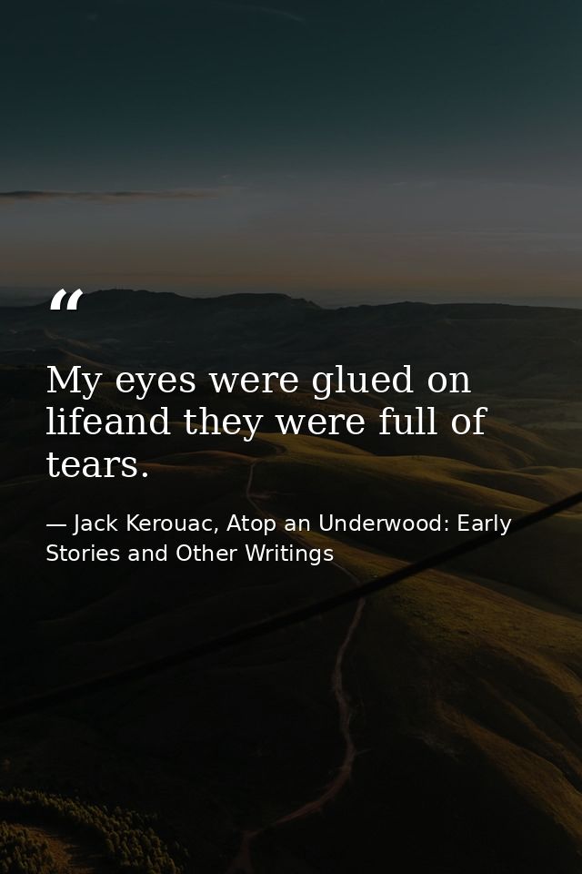 My eyes were glued on lifeand they were full of tears. — Jack Kerouac, Atop an Underwood: Early Stories and Other Writings
