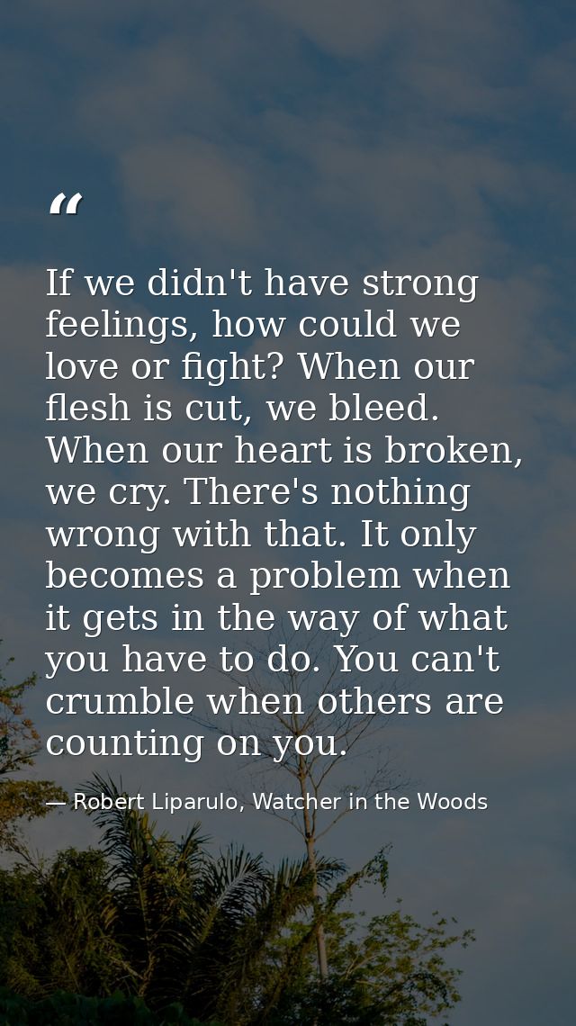 If we didn't have strong feelings, how could we love or fight? When our flesh is cut, we bleed. When our heart is broken — Robert Liparulo, Watcher in the Woods