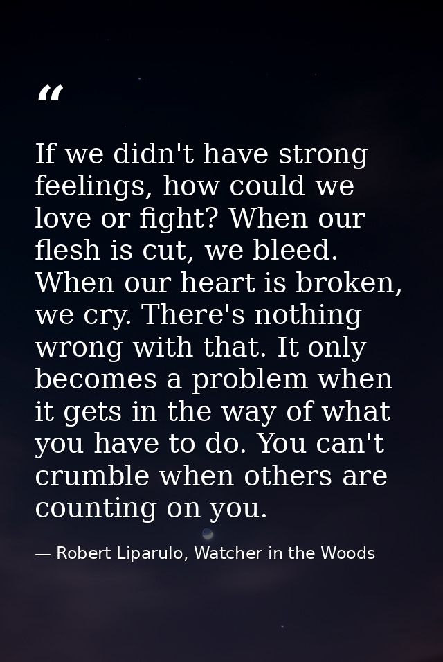 If we didn't have strong feelings, how could we love or fight? When our flesh is cut, we bleed. When our heart is broken — Robert Liparulo, Watcher in the Woods