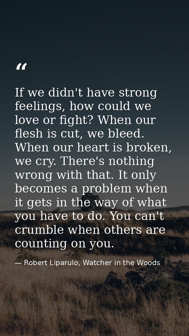If we didn't have strong feelings, how could we love or fight? When our flesh is cut, we bleed. When our heart is broken — Robert Liparulo, Watcher in the Woods