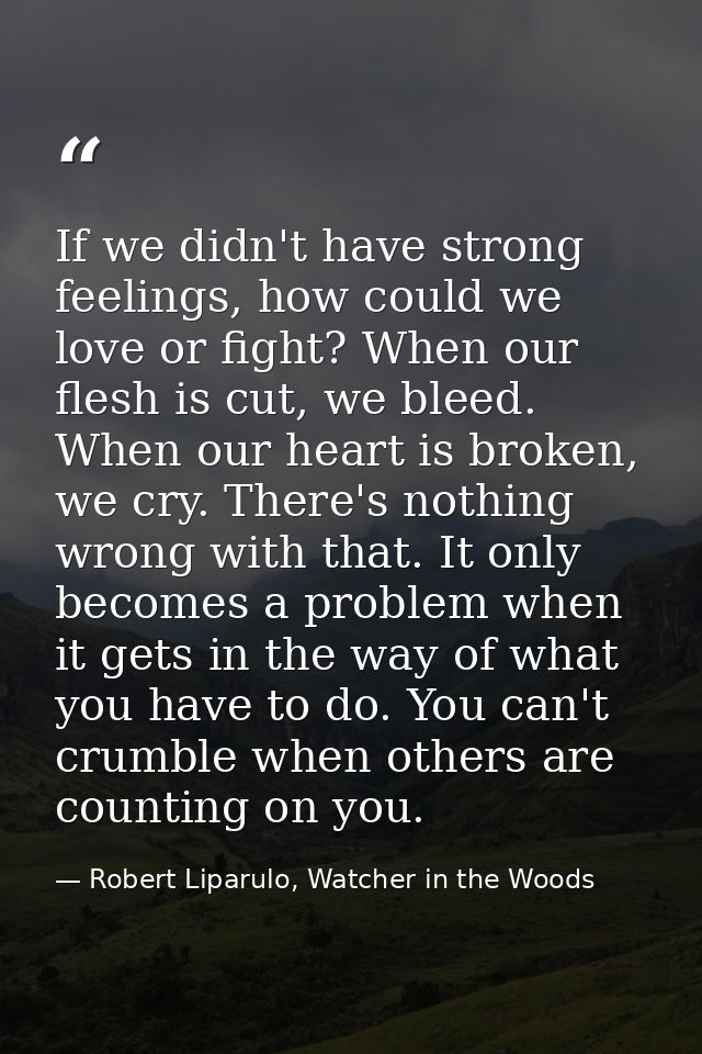 If we didn't have strong feelings, how could we love or fight? When our flesh is cut, we bleed. When our heart is broken — Robert Liparulo, Watcher in the Woods