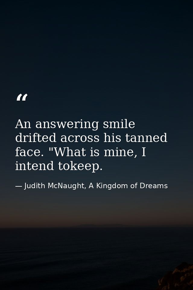 An answering smile drifted across his tanned face. "What is mine, I intend tokeep. — Judith McNaught, A Kingdom of Dreams
