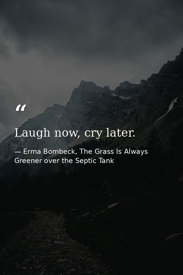 Laugh now, cry later. — Erma Bombeck, The Grass Is Always Greener over the Septic Tank