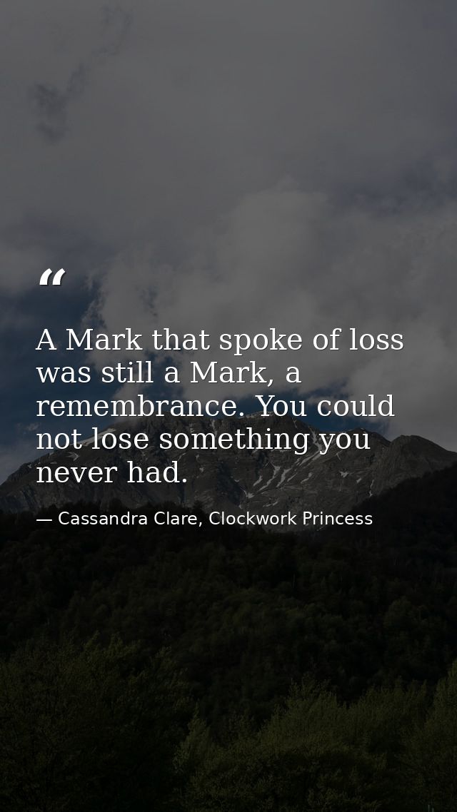 A Mark that spoke of loss was still a Mark, a remembrance. You could not lose something you never had. — Cassandra Clare, Clockwork Princess