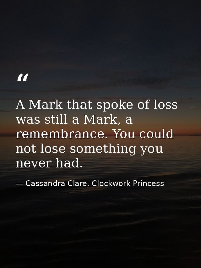 A Mark that spoke of loss was still a Mark, a remembrance. You could not lose something you never had. — Cassandra Clare, Clockwork Princess