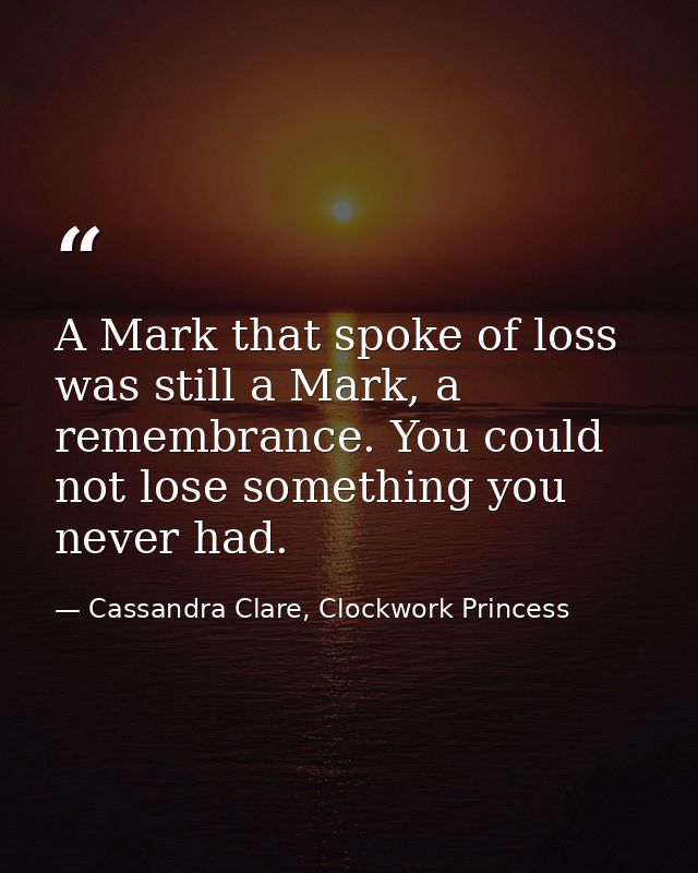A Mark that spoke of loss was still a Mark, a remembrance. You could not lose something you never had. — Cassandra Clare, Clockwork Princess