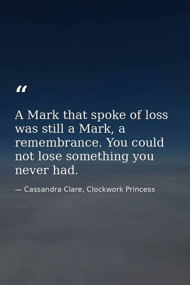 A Mark that spoke of loss was still a Mark, a remembrance. You could not lose something you never had. — Cassandra Clare, Clockwork Princess