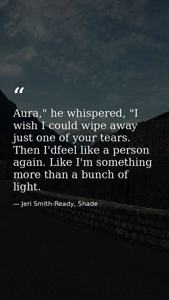 Aura," he whispered, "I wish I could wipe away just one of your tears. Then I'dfeel like a person again. Like I'm someth — Jeri Smith-Ready, Shade