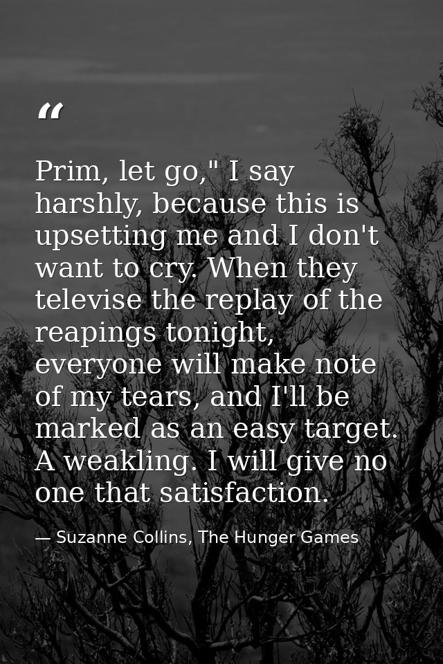 Prim, let go," I say harshly, because this is upsetting me and I don't want to cry. When they televise the replay of the — Suzanne Collins, The Hunger Games