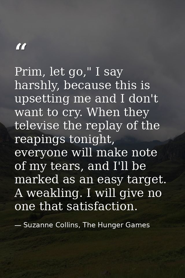 Prim, let go," I say harshly, because this is upsetting me and I don't want to cry. When they televise the replay of the — Suzanne Collins, The Hunger Games