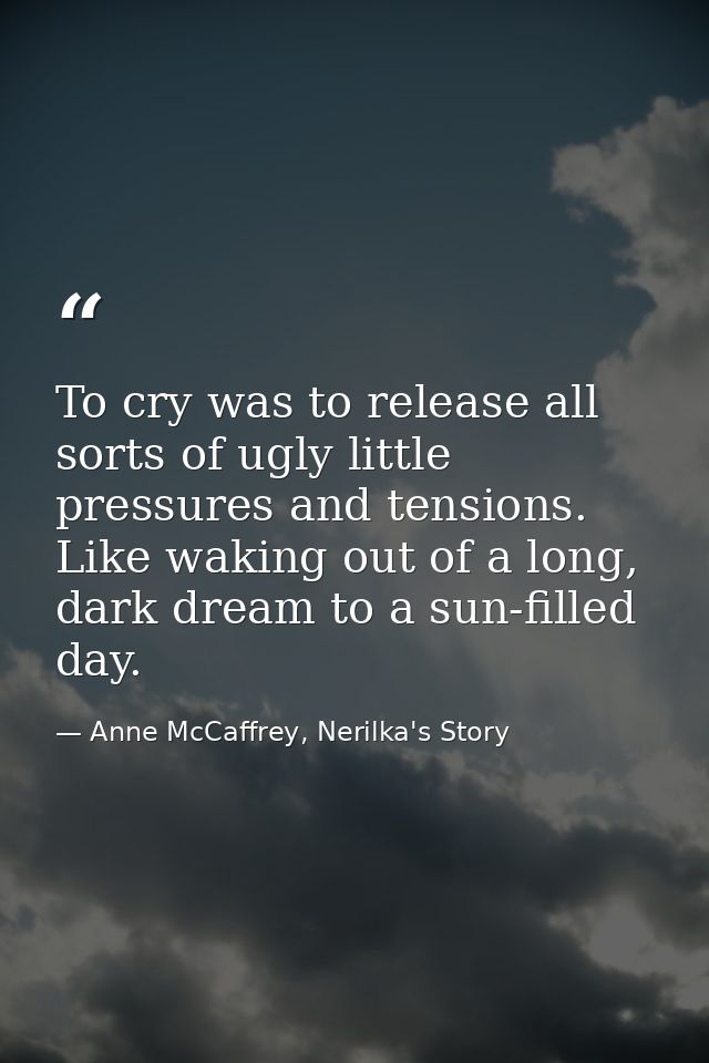 To cry was to release all sorts of ugly little pressures and tensions. Like waking out of a long, dark dream to a sun-fi — Anne McCaffrey, Nerilka's Story