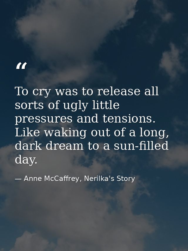 To cry was to release all sorts of ugly little pressures and tensions. Like waking out of a long, dark dream to a sun-fi — Anne McCaffrey, Nerilka's Story