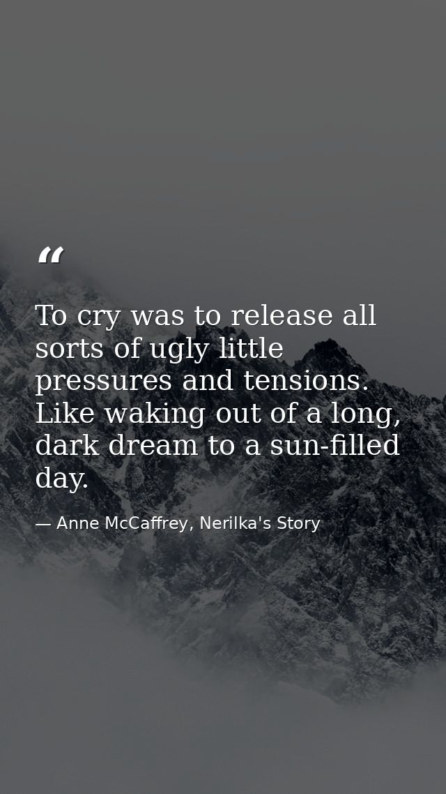 To cry was to release all sorts of ugly little pressures and tensions. Like waking out of a long, dark dream to a sun-fi — Anne McCaffrey, Nerilka's Story