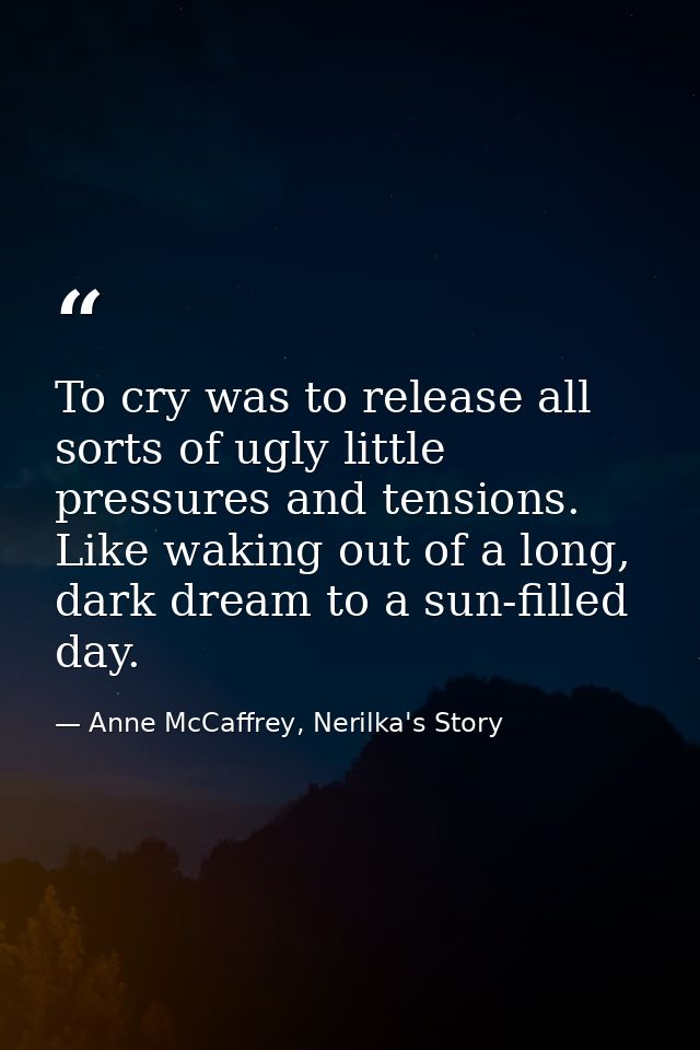 To cry was to release all sorts of ugly little pressures and tensions. Like waking out of a long, dark dream to a sun-fi — Anne McCaffrey, Nerilka's Story