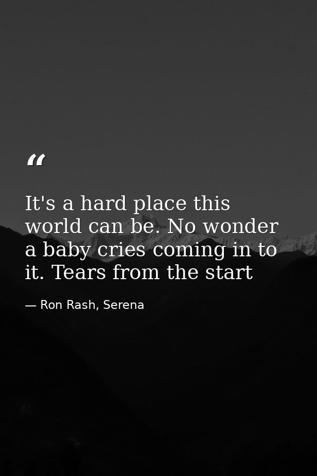 It's a hard place this world can be. No wonder a baby cries coming in to it. Tears from the start — Ron Rash, Serena