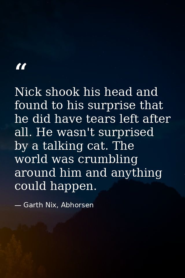 Nick shook his head and found to his surprise that he did have tears left after all. He wasn't surprised by a talking ca — Garth Nix, Abhorsen