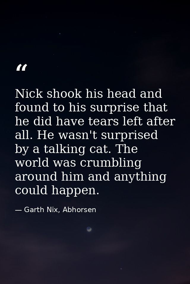 Nick shook his head and found to his surprise that he did have tears left after all. He wasn't surprised by a talking ca — Garth Nix, Abhorsen