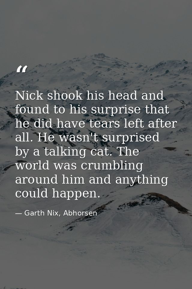 Nick shook his head and found to his surprise that he did have tears left after all. He wasn't surprised by a talking ca — Garth Nix, Abhorsen