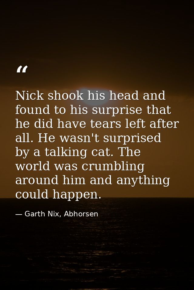 Nick shook his head and found to his surprise that he did have tears left after all. He wasn't surprised by a talking ca — Garth Nix, Abhorsen
