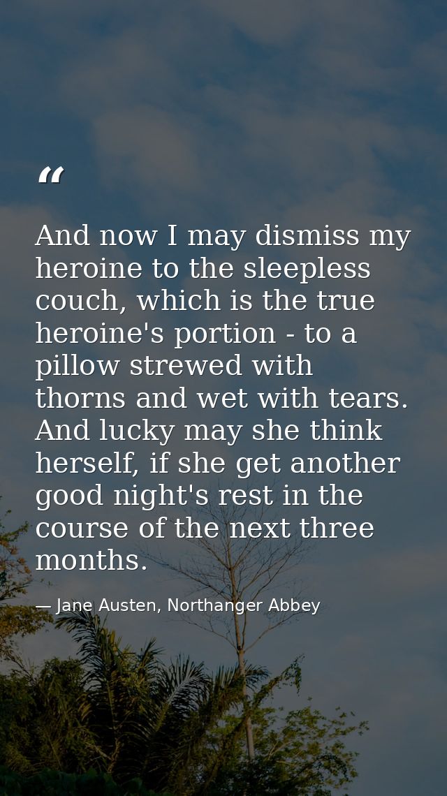And now I may dismiss my heroine to the sleepless couch, which is the true heroine's portion - to a pillow strewed with  — Jane Austen, Northanger Abbey