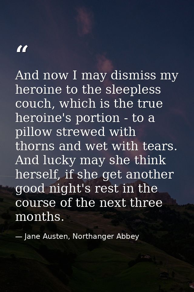And now I may dismiss my heroine to the sleepless couch, which is the true heroine's portion - to a pillow strewed with  — Jane Austen, Northanger Abbey