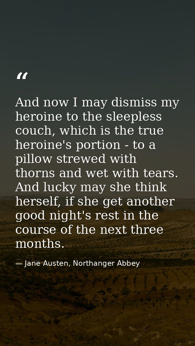 And now I may dismiss my heroine to the sleepless couch, which is the true heroine's portion - to a pillow strewed with  — Jane Austen, Northanger Abbey