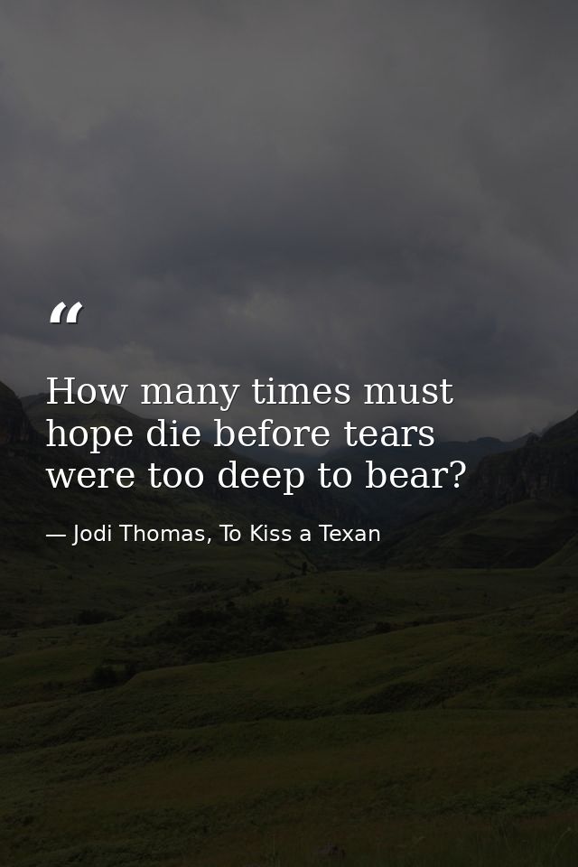 How many times must hope die before tears were too deep to bear? — Jodi Thomas, To Kiss a Texan