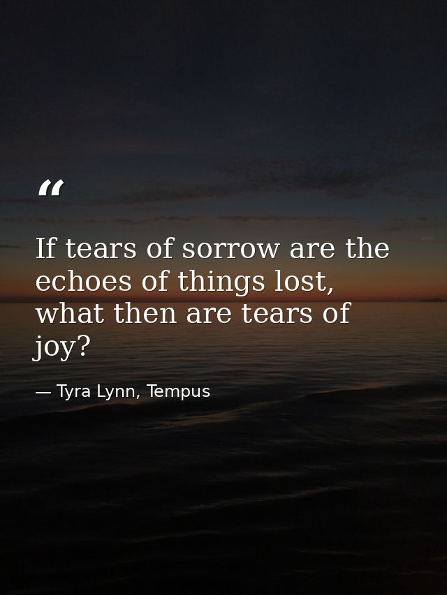 If tears of sorrow are the echoes of things lost, what then are tears of joy? — Tyra Lynn, Tempus