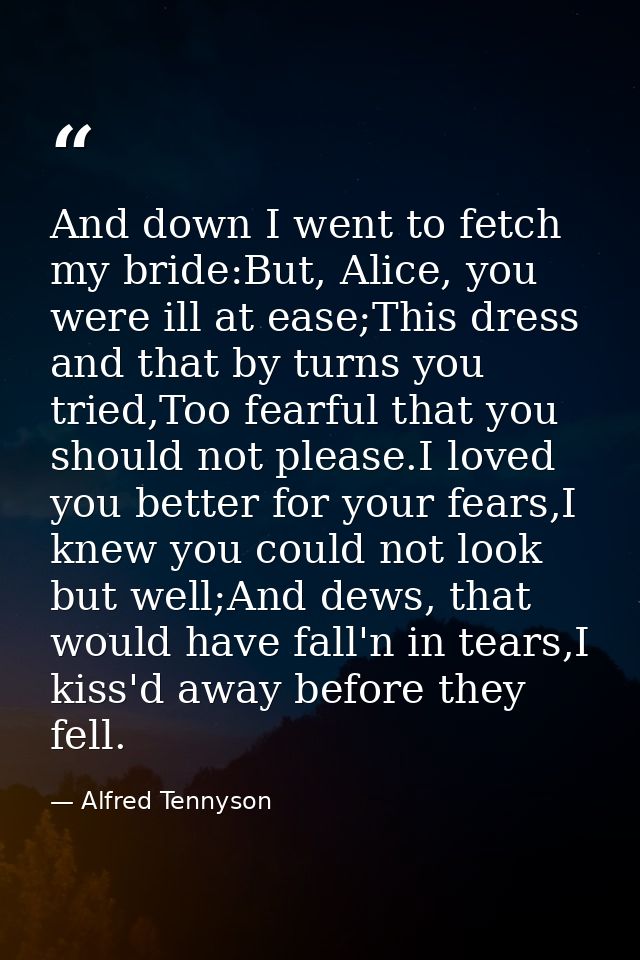 And down I went to fetch my bride:But, Alice, you were ill at ease;This dress and that by turns you tried,Too fearful th — Alfred Tennyson