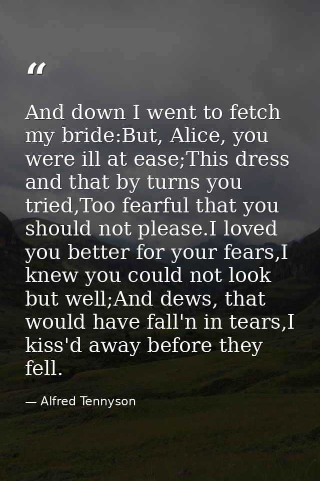 And down I went to fetch my bride:But, Alice, you were ill at ease;This dress and that by turns you tried,Too fearful th — Alfred Tennyson