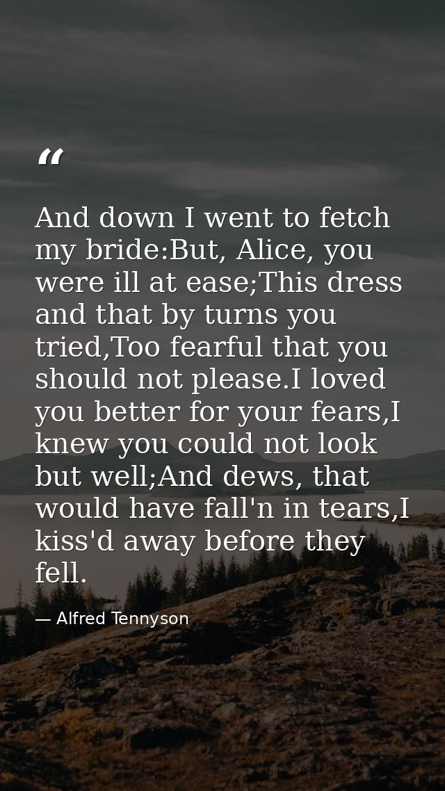 And down I went to fetch my bride:But, Alice, you were ill at ease;This dress and that by turns you tried,Too fearful th — Alfred Tennyson