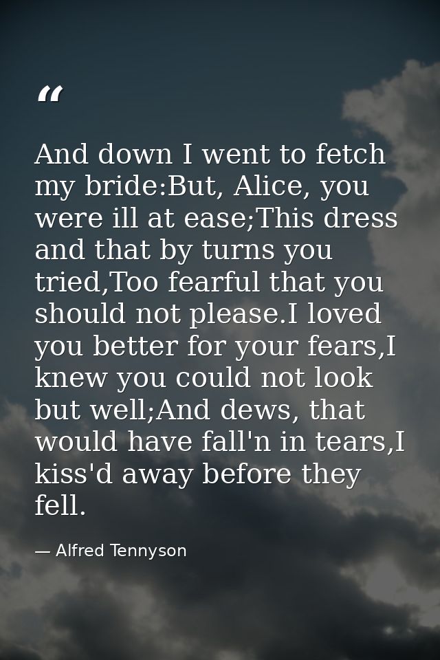 And down I went to fetch my bride:But, Alice, you were ill at ease;This dress and that by turns you tried,Too fearful th — Alfred Tennyson