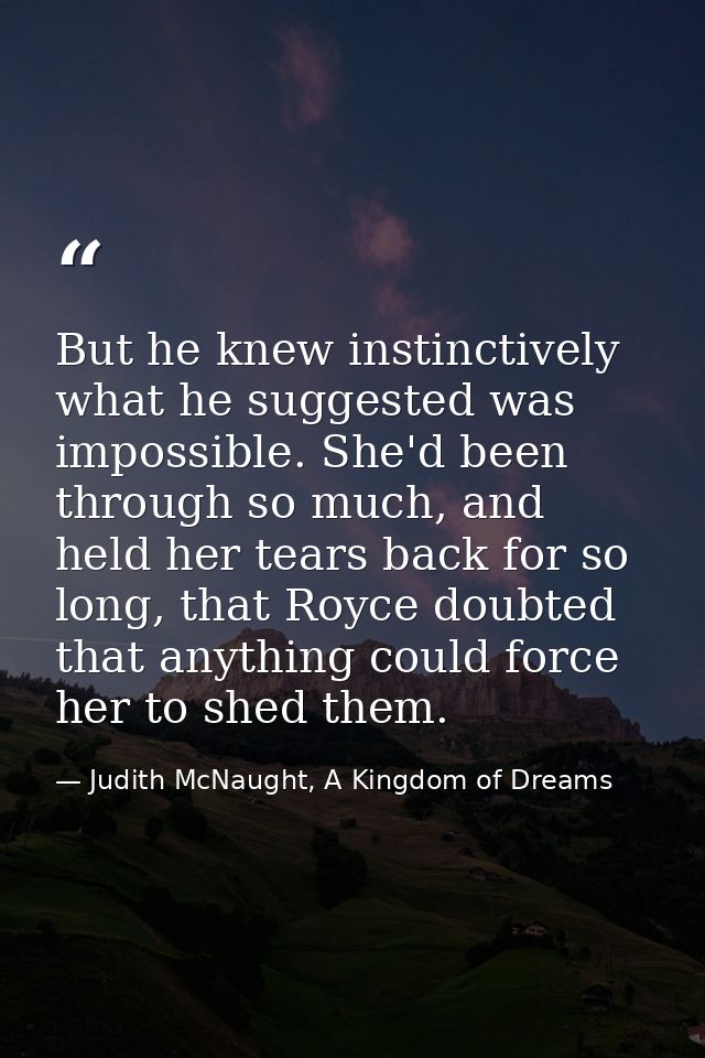 But he knew instinctively what he suggested was impossible. She'd been through so much, and held her tears back for so l — Judith McNaught, A Kingdom of Dreams