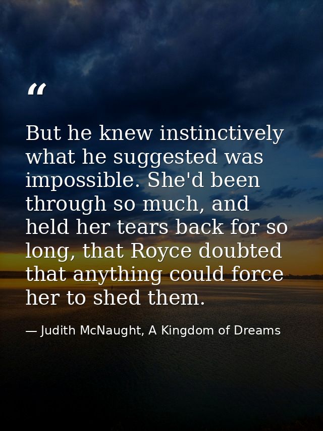 But he knew instinctively what he suggested was impossible. She'd been through so much, and held her tears back for so l — Judith McNaught, A Kingdom of Dreams