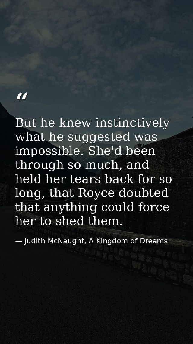 But he knew instinctively what he suggested was impossible. She'd been through so much, and held her tears back for so l — Judith McNaught, A Kingdom of Dreams