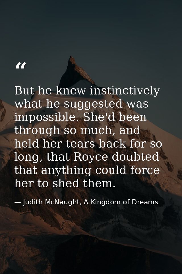 But he knew instinctively what he suggested was impossible. She'd been through so much, and held her tears back for so l — Judith McNaught, A Kingdom of Dreams