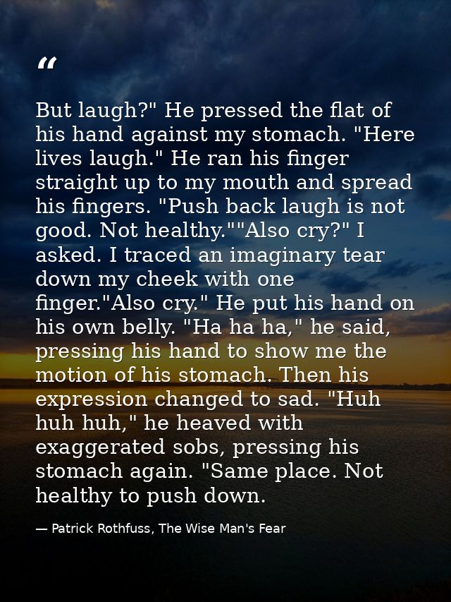 But laugh?" He pressed the flat of his hand against my stomach. "Here lives laugh." He ran his finger straight up to my  — Patrick Rothfuss, The Wise Man's Fear