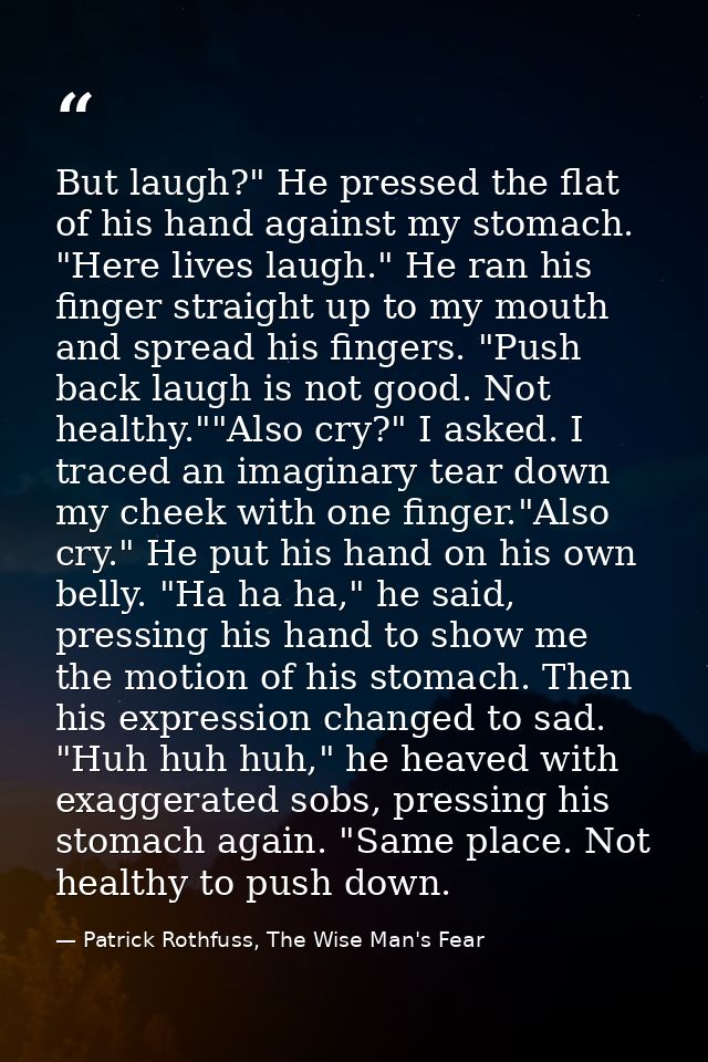 But laugh?" He pressed the flat of his hand against my stomach. "Here lives laugh." He ran his finger straight up to my  — Patrick Rothfuss, The Wise Man's Fear