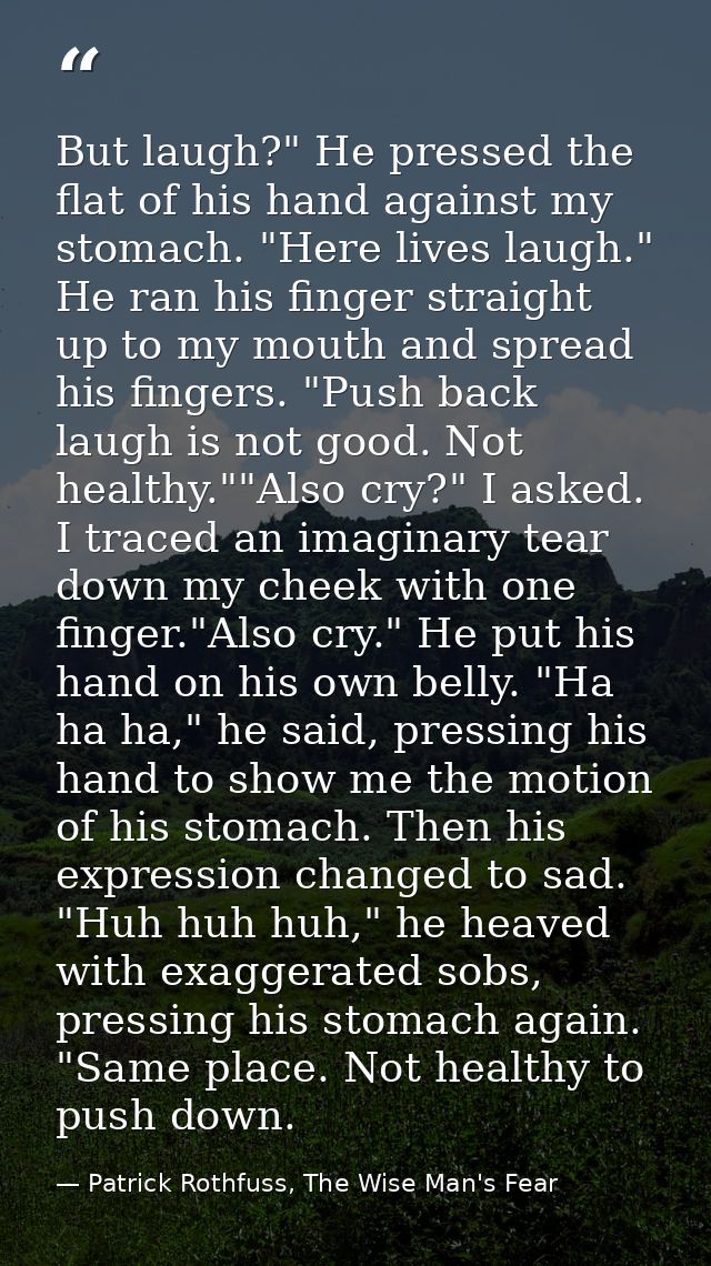 But laugh?" He pressed the flat of his hand against my stomach. "Here lives laugh." He ran his finger straight up to my  — Patrick Rothfuss, The Wise Man's Fear