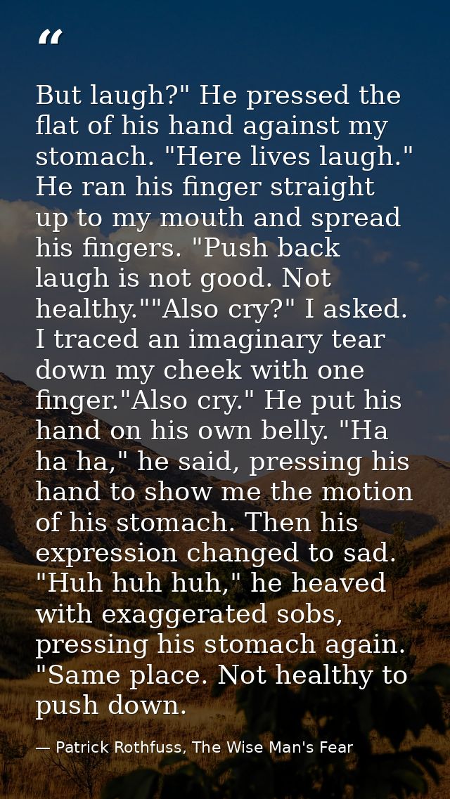 But laugh?" He pressed the flat of his hand against my stomach. "Here lives laugh." He ran his finger straight up to my  — Patrick Rothfuss, The Wise Man's Fear