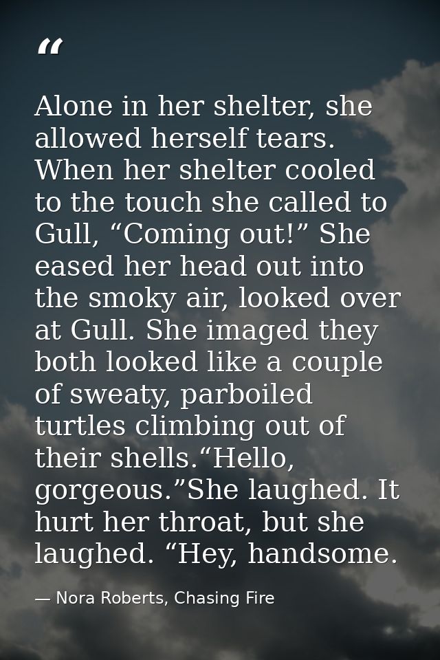 Alone in her shelter, she allowed herself tears. When her shelter cooled to the touch she called to Gull, “Coming out!”  — Nora Roberts, Chasing Fire