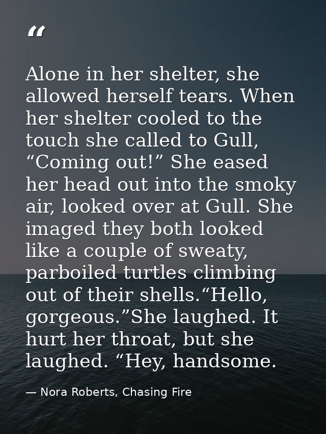 Alone in her shelter, she allowed herself tears. When her shelter cooled to the touch she called to Gull, “Coming out!”  — Nora Roberts, Chasing Fire