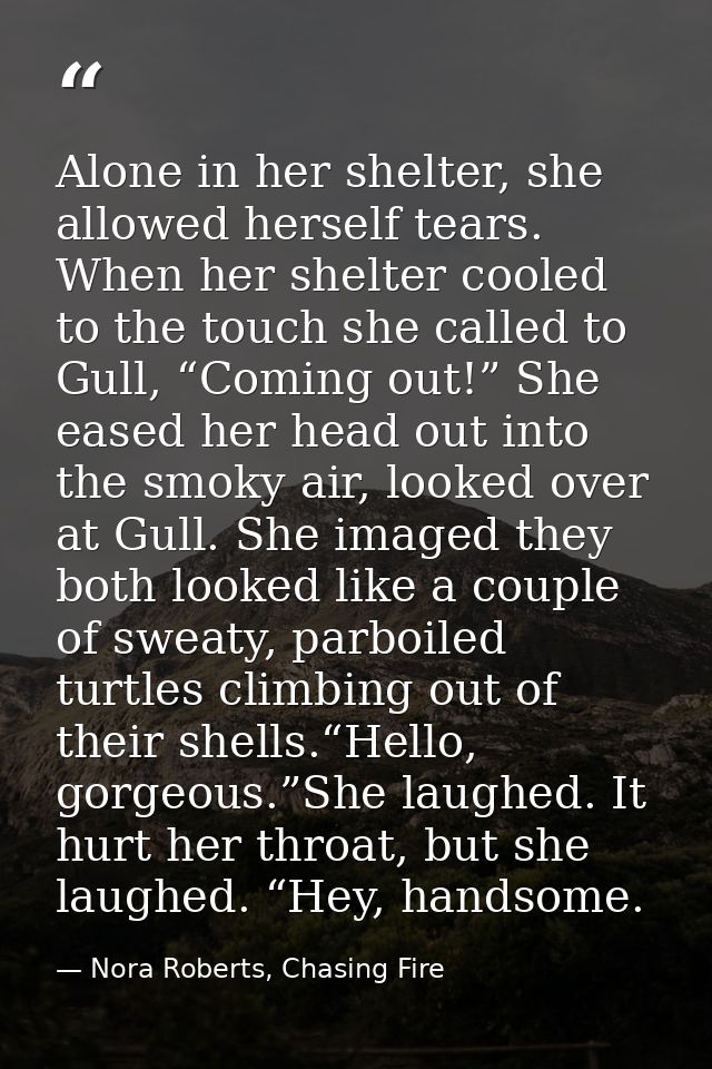 Alone in her shelter, she allowed herself tears. When her shelter cooled to the touch she called to Gull, “Coming out!”  — Nora Roberts, Chasing Fire