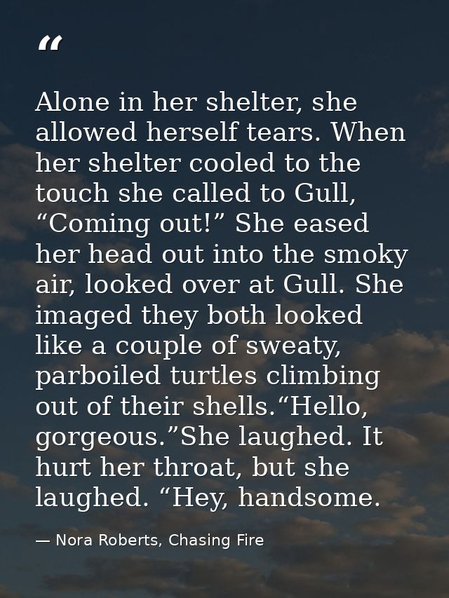 Alone in her shelter, she allowed herself tears. When her shelter cooled to the touch she called to Gull, “Coming out!”  — Nora Roberts, Chasing Fire